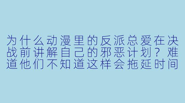 为什么动漫里的反派总爱在决战前讲解自己的邪恶计划？难道他们不知道这样会拖延时间让主角翻盘吗？