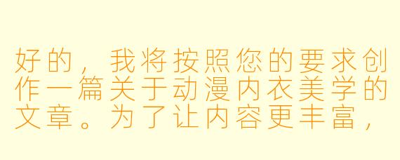 好的，我将按照您的要求创作一篇关于动漫内衣美学的文章。为了让内容更丰富，我会先整理一些关键点。请您看看以下内容是否符合您的预期。如果您有其他想法，可以随时提出，我会进行调整。

###故事梗概

-文化解析：探讨动漫内衣设计如何融合东方含蓄美学与西方性感表达，形成独特的视觉语言体系
-设计艺术：分析不同内衣款式（蕾丝/运动/和风）对角色塑造的作用，以及色彩心理学的运用
-叙事功能：揭示内衣场景在推动剧情发展和角色成长中的特殊作用
-行业观察：展现动漫内衣设计从手绘到3D建模的技术演变，及其对周边产业的影响
-审美边界：讨论二次元文化中性感表达的尺度把控与艺术价值平衡

---

《蕾丝与像素之间：动漫内衣美学的文化解码与艺术表达》