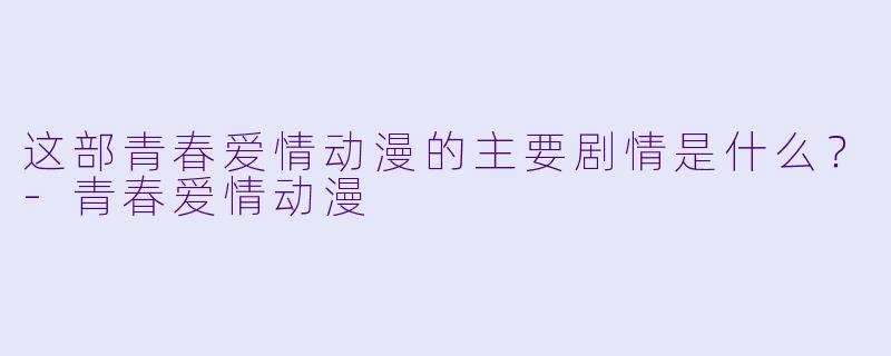这部青春爱情动漫的主要剧情是什么？-青春爱情动漫