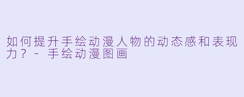 如何提升手绘动漫人物的动态感和表现力？-手绘动漫图画