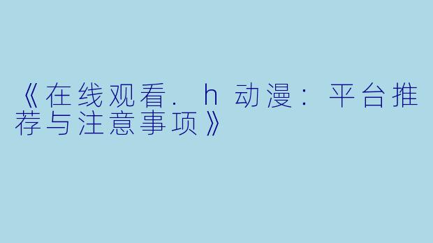 《在线观看.h动漫：平台推荐与注意事项》