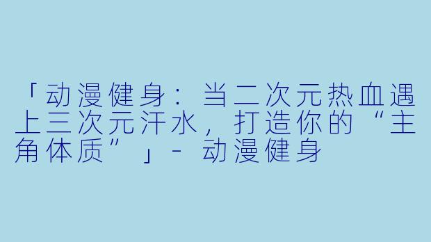「动漫健身：当二次元热血遇上三次元汗水，打造你的“主角体质”」-动漫健身