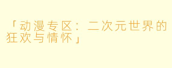 「动漫专区：二次元世界的狂欢与情怀」