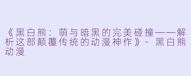 《黑白熊：萌与暗黑的完美碰撞——解析这部颠覆传统的动漫神作》-黑白熊动漫
