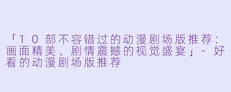 「10部不容错过的动漫剧场版推荐：画面精美、剧情震撼的视觉盛宴」-好看的动漫剧场版推荐