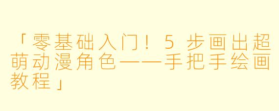 「零基础入门！5步画出超萌动漫角色——手把手绘画教程」