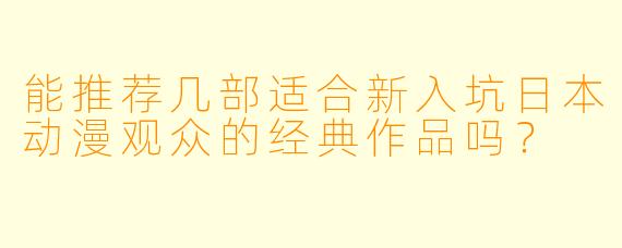 能推荐几部适合新入坑日本动漫观众的经典作品吗？