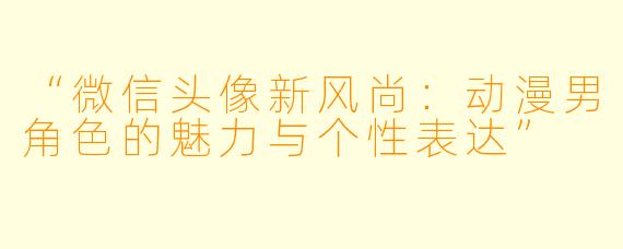 “微信头像新风尚：动漫男角色的魅力与个性表达”