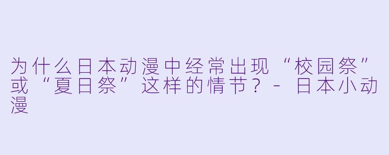 为什么日本动漫中经常出现“校园祭”或“夏日祭”这样的情节？-日本小动漫