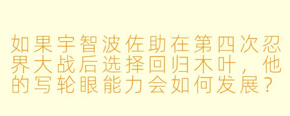 如果宇智波佐助在第四次忍界大战后选择回归木叶，他的写轮眼能力会如何发展？是否会开启新的万花筒形态或获得轮回眼？