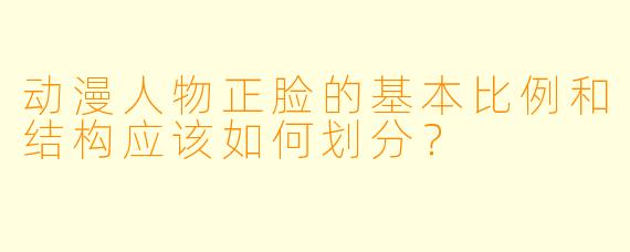 动漫人物正脸的基本比例和结构应该如何划分？
