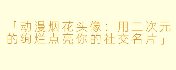 「动漫烟花头像：用二次元的绚烂点亮你的社交名片」