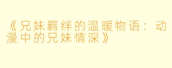 《兄妹羁绊的温暖物语:动漫中的兄妹情深》