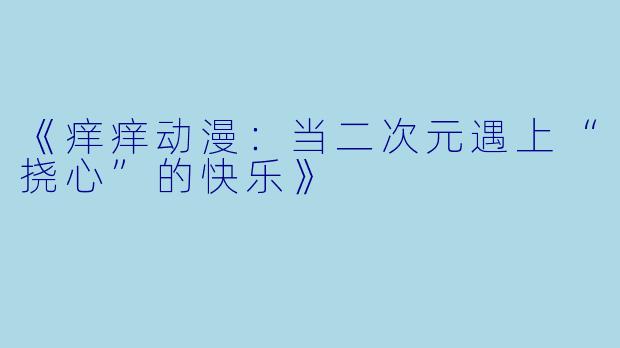 《痒痒动漫：当二次元遇上“挠心”的快乐》