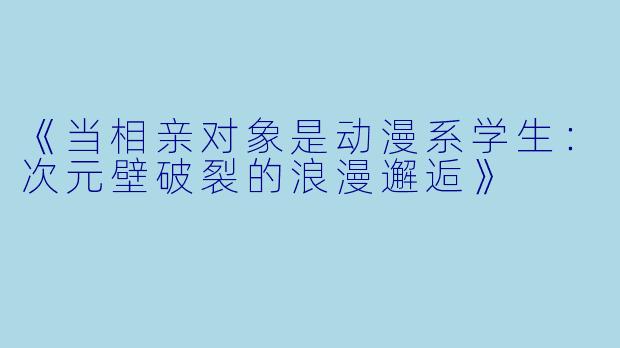 《当相亲对象是动漫系学生：次元壁破裂的浪漫邂逅》
