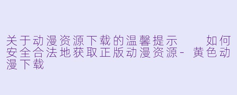 关于动漫资源下载的温馨提示

如何安全合法地获取正版动漫资源-黄色动漫下载