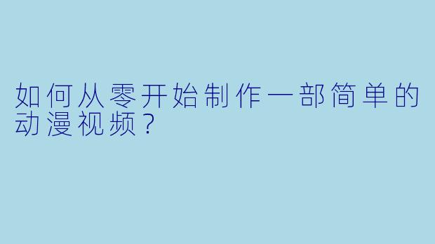 如何从零开始制作一部简单的动漫视频？