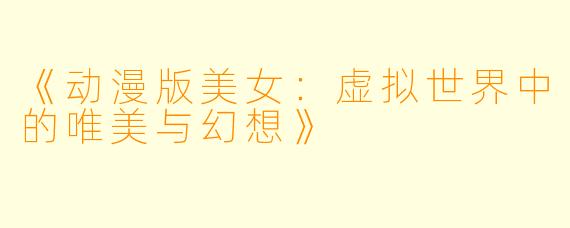 《动漫版美女：虚拟世界中的唯美与幻想》