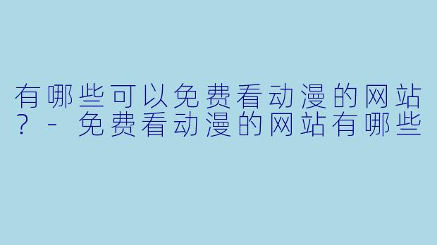 有哪些可以免费看动漫的网站？-免费看动漫的网站有哪些