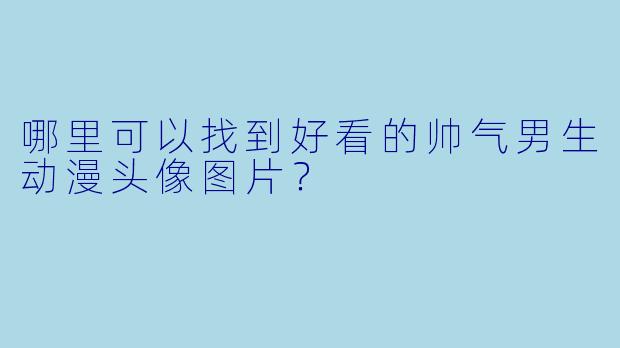 哪里可以找到好看的帅气男生动漫头像图片？