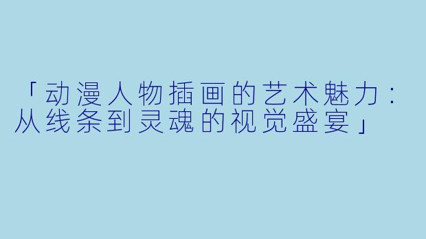 「动漫人物插画的艺术魅力：从线条到灵魂的视觉盛宴」