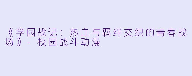 《学园战记：热血与羁绊交织的青春战场》-校园战斗动漫