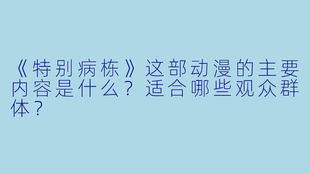 《特别病栋》这部动漫的主要内容是什么？适合哪些观众群体？