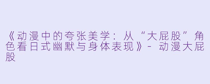 《动漫中的夸张美学：从“大屁股”角色看日式幽默与身体表现》-动漫大屁股