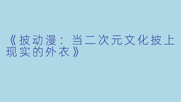 《披动漫：当二次元文化披上现实的外衣》