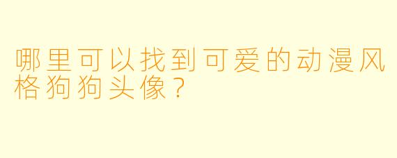 哪里可以找到可爱的动漫风格狗狗头像?