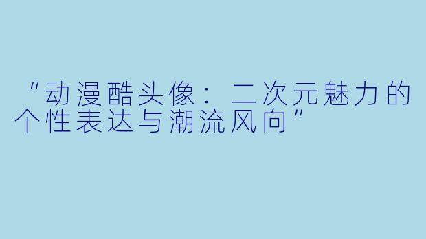 “动漫酷头像：二次元魅力的个性表达与潮流风向”