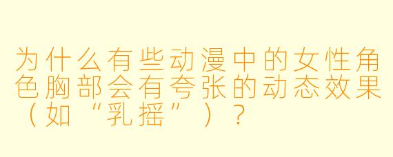为什么有些动漫中的女性角色胸部会有夸张的动态效果(如“乳摇”)?
