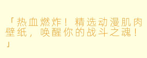 「热血燃炸！精选动漫肌肉壁纸，唤醒你的战斗之魂！」