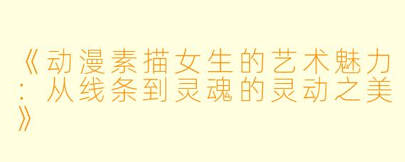 《动漫素描女生的艺术魅力:从线条到灵魂的灵动之美》