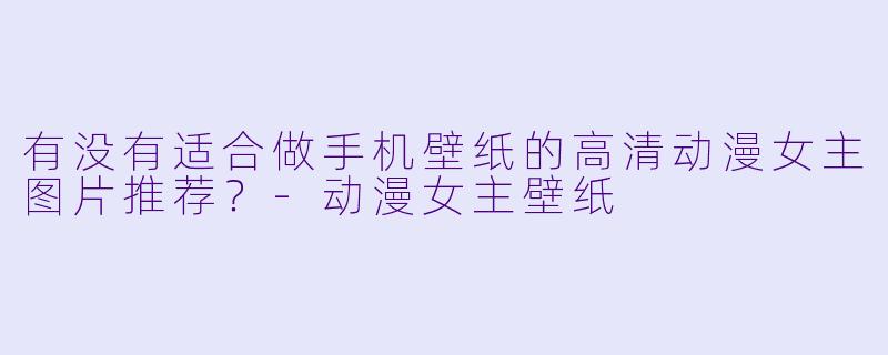 有没有适合做手机壁纸的高清动漫女主图片推荐？-动漫女主壁纸