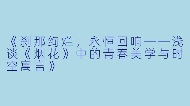 《刹那绚烂，永恒回响——浅谈《烟花》中的青春美学与时空寓言》