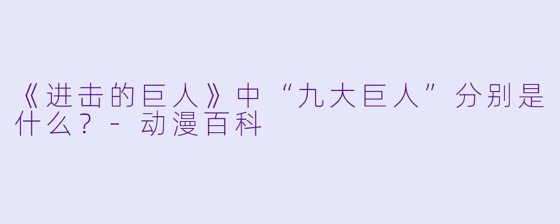 《进击的巨人》中“九大巨人”分别是什么？-动漫百科