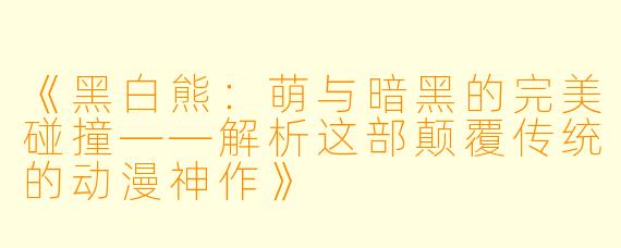 《黑白熊：萌与暗黑的完美碰撞——解析这部颠覆传统的动漫神作》