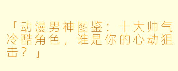 「动漫男神图鉴：十大帅气冷酷角色，谁是你的心动狙击？」