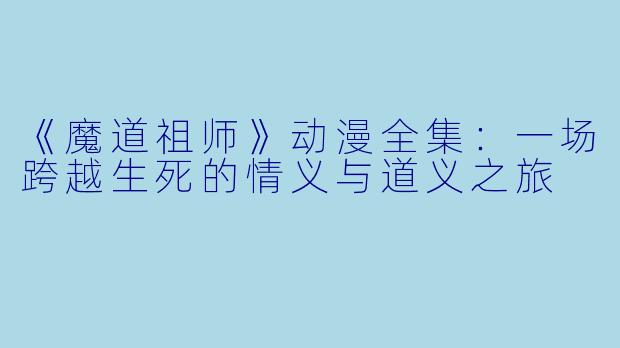 《魔道祖师》动漫全集：一场跨越生死的情义与道义之旅