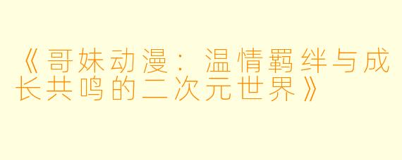 《哥妹动漫:温情羁绊与成长共鸣的二次元世界》