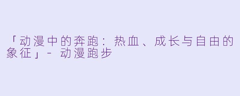 「动漫中的奔跑：热血、成长与自由的象征」-动漫跑步