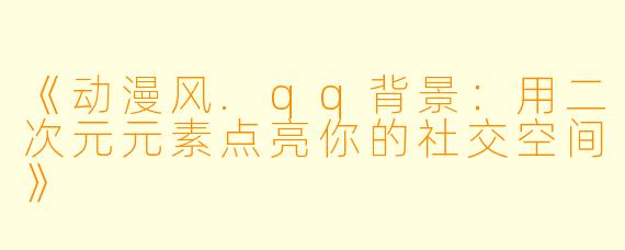 《动漫风.qq背景：用二次元元素点亮你的社交空间》