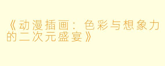 《动漫插画:色彩与想象力的二次元盛宴》