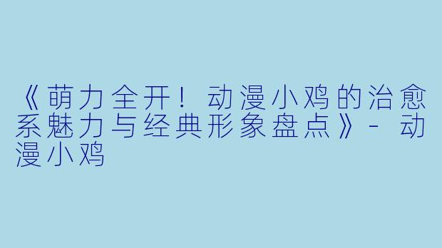 《萌力全开！动漫小鸡的治愈系魅力与经典形象盘点》-动漫小鸡