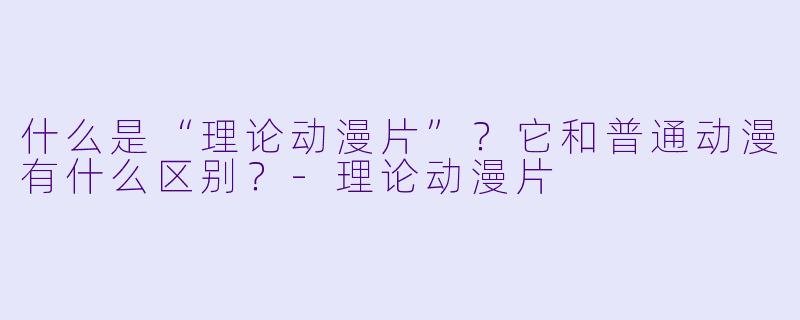 什么是“理论动漫片”?它和普通动漫有什么区别?