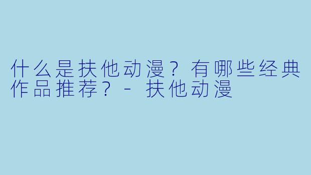什么是扶他动漫？有哪些经典作品推荐？-扶他动漫