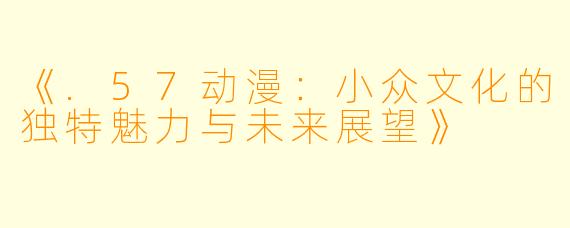 《.57动漫：小众文化的独特魅力与未来展望》