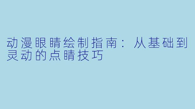 动漫眼睛绘制指南：从基础到灵动的点睛技巧