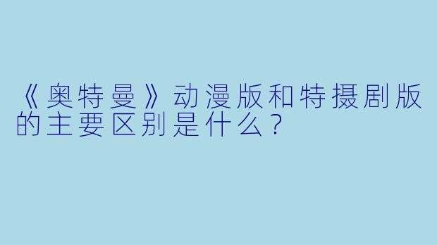 《奥特曼》动漫版和特摄剧版的主要区别是什么？